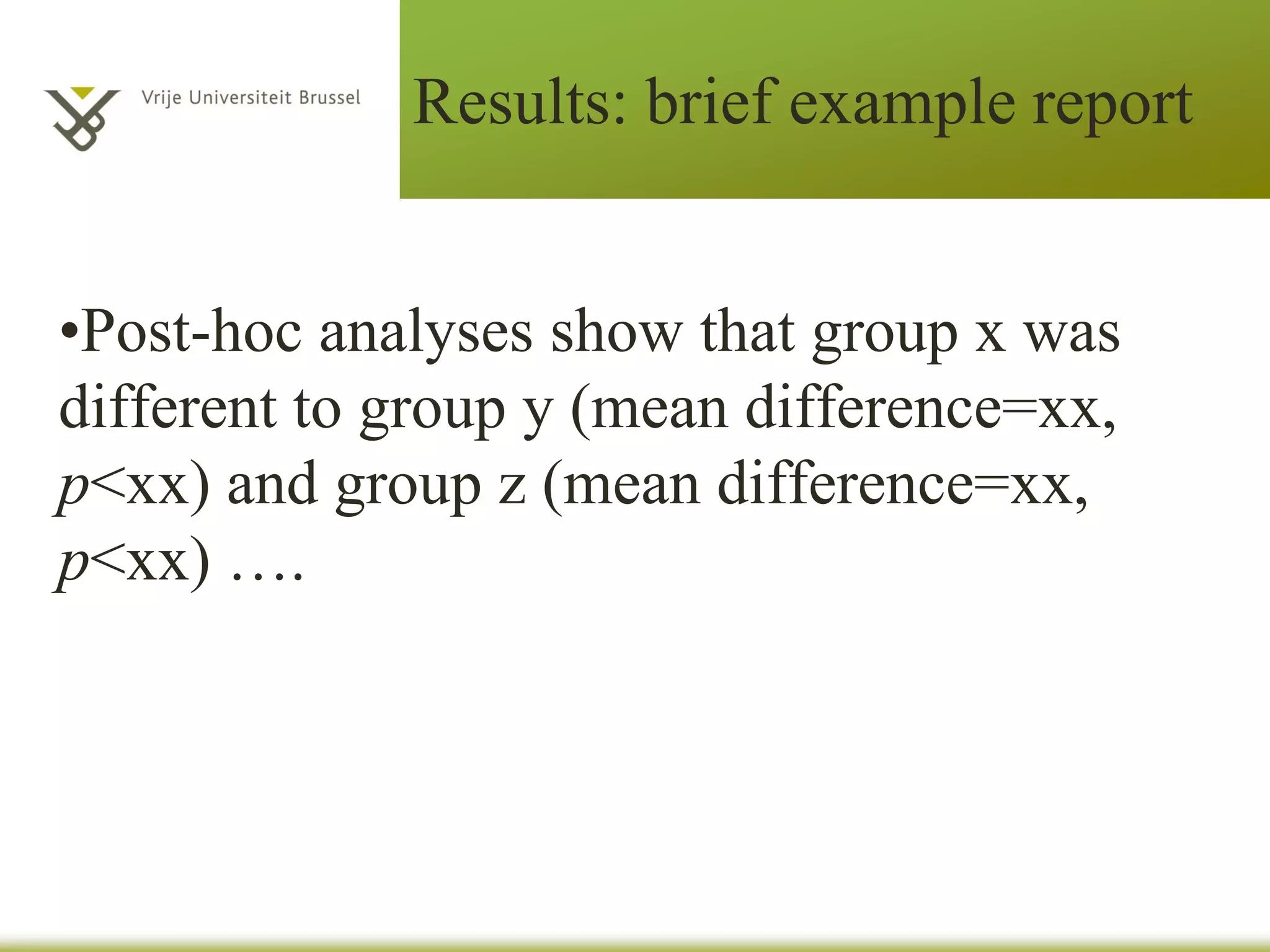 Results: brief example report
•Post-hoc analyses show that group x was
different to group y (mean difference=xx,
p<xx) and group z (mean difference=xx,
p<xx) ….
 