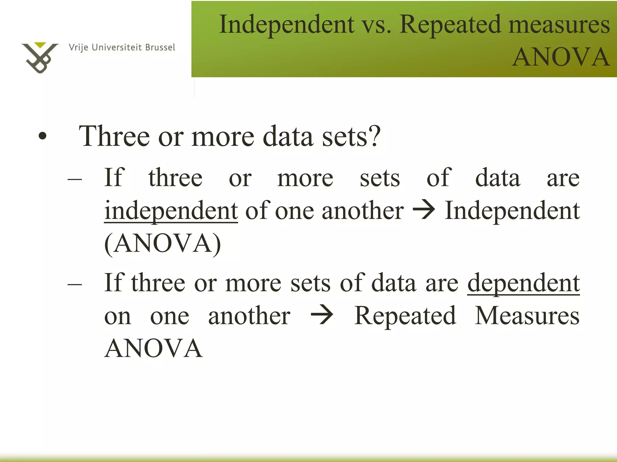 • Three or more data sets?
– If three or more sets of data are
independent of one another Analysis of
Variance Independent (ANOVA)?
– If three or more sets of data are dependent
on one another Repeated Measures
ANOVA
Independent vs. Repeated measures
ANOVA
D1
 