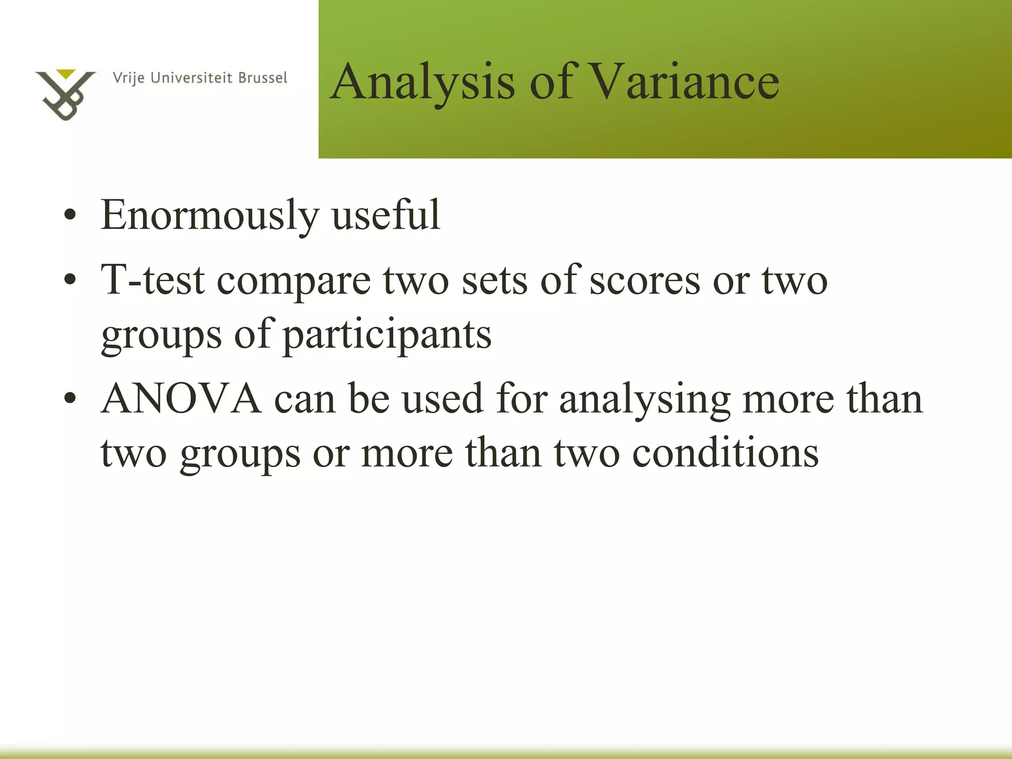 Analysis of Variance
• Enormously useful
• T-test compare two sets of scores or two
groups of participants
• ANOVA can be used for analysing more than
two groups or more than two conditions
 