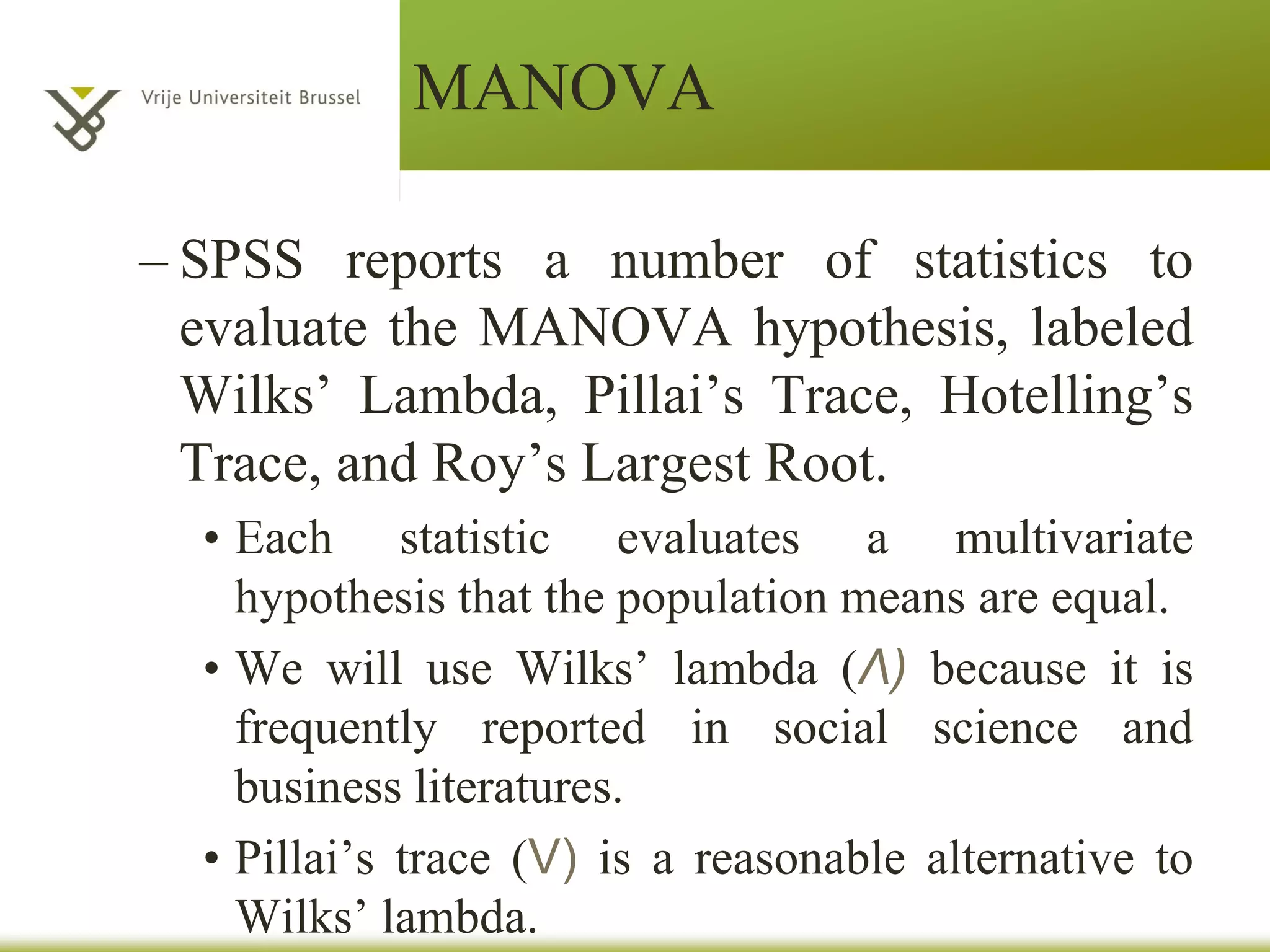 MANOVA
• an extension of ANOVA in which main effects
and interactions are assessed on a combination
of DVs.
• MANOVA tests whether mean differences
among groups on a combination of DVs is
likely to occur (by chance or not).
 