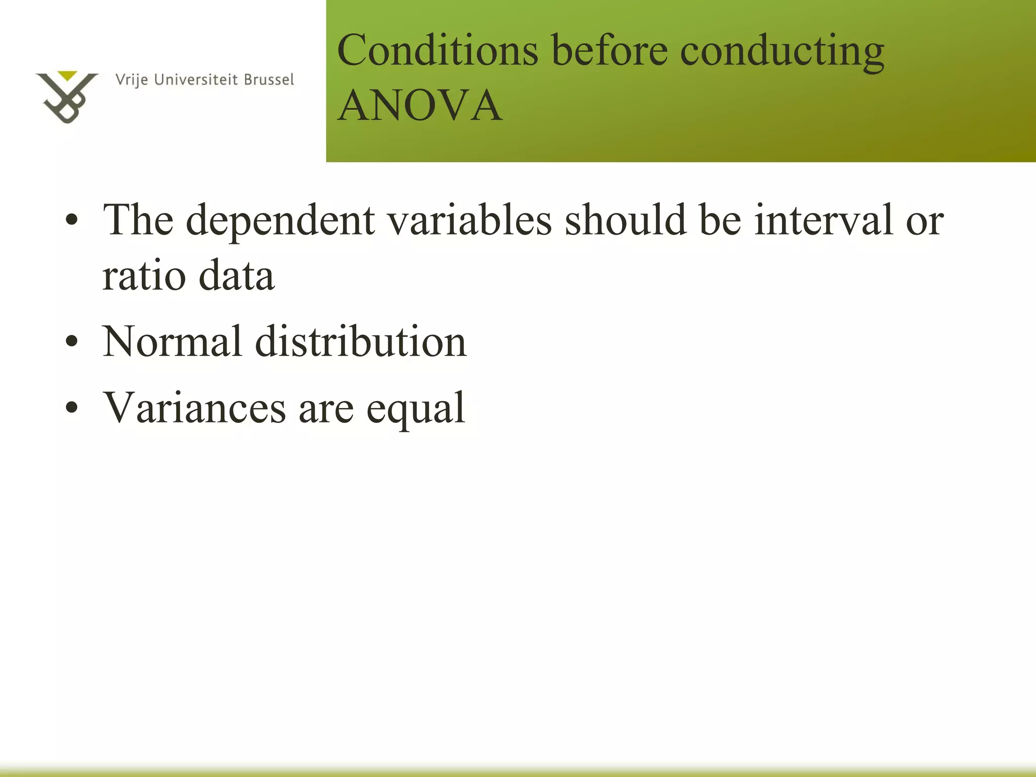 Conditions before conducting
ANOVA
• The dependent variables should be interval or
ratio data
• Normal distribution of residuals
• Variances are equal
 