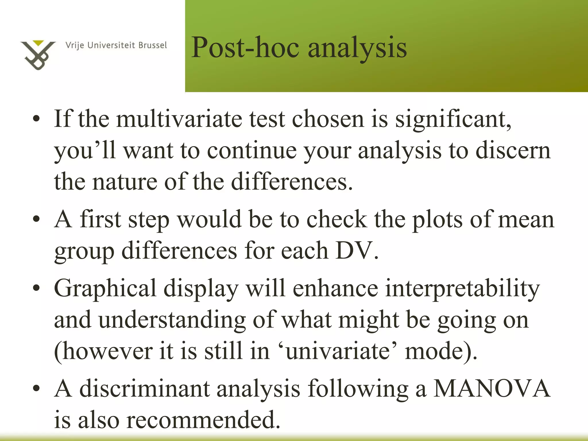 Interpretation of the output
• Effect size
– Partial Eta Squared: the proportion of the variance in the
DV that can be explained by the IV (see Cohen, 1988)
• Comparing group means
– Estimated marginal means
• Follow-up analyses
(see Hair et al., 1998; Weinfurt, 1995)
Weinfurt, K. P. (1995). Multivariate analysis of variance.
In L. G. Grimm, & P. R. Yarnold (Eds.), Reading and understanding multivariate
statistics. Washington, DC: APA. [QA278 .R43 1995]
 