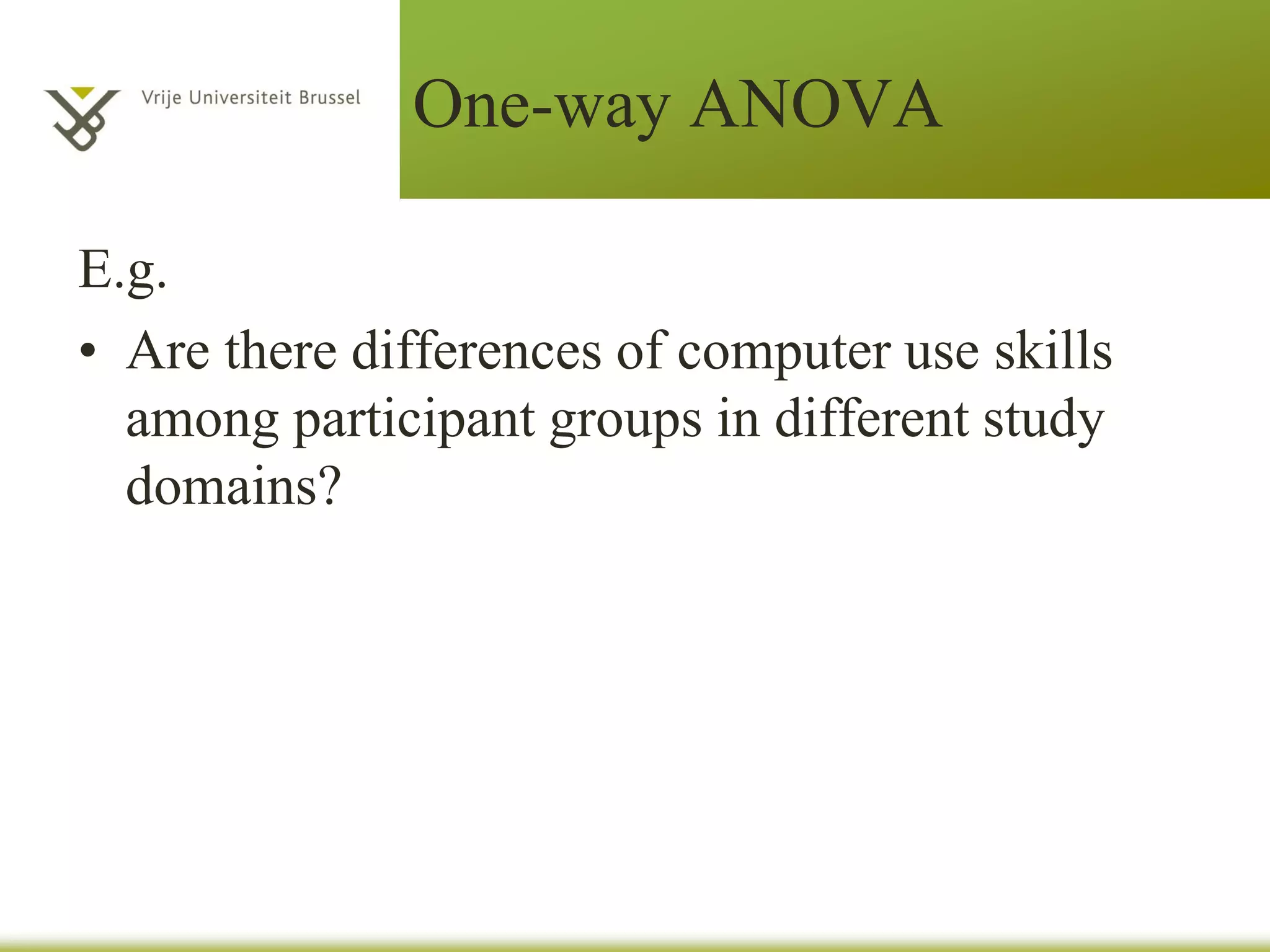 One-way ANOVA
E.g.
• Are there differences of computer use skills
among participant groups in different study
domains?
 