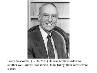 Frank Anscombe, (1918–2001) He was brother-in-law to
another well-known statistician, John Tukey; their wives were
sisters.
 