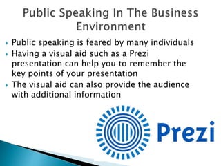  Public speaking is feared by many individuals
 Having a visual aid such as a Prezi
presentation can help you to remember the
key points of your presentation
 The visual aid can also provide the audience
with additional information
 