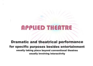APPliED Til                           E

Dramatic and theatrical performance
for specific purposes besides entertainment
   usually taking place beyond conventional theatres
              usually involving interactivity
 