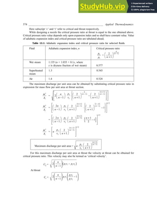 574 ________________________________________________________ Applied Thermodynamics
Here subscript ‘c’ and ‘t’ refer to critical and throat respectively.
While designing a nozzle the critical pressure ratio at throat is equal to the one obtained above.
Critical pressure ratio value depends only upon expansion index and so shall have constant value. Value
of adiabatic expansion index and critical pressure ratio are tabulated ahead;
Table 13.1: Adiabatic expansion index and critical pressure ratio for selected fluids
Fluid Adiabatic expansion index, n Critical pressure ratio
p
p
c
1
=
2
1
1
n
n
n
+
F
H
I
K
-
( )
Wet steam 1.135 (n = 1.035 + 0.1x, where
x is dryness fraction of wet steam) 0.577
Superheated 1.3 0.545
steam
Air 1.4 0.528
The maximum discharge per unit area can be obtained by substituting critical pressure ratio in
expression for mass flow per unit area at throat section.
m
At
¢
= 2
1
2
1
2
1
1
1
2
1
1
1
n
n
p
v n n
n
n
n
-
F
H
I
K×
+
F
H
I
K -
+
F
H
I
K
R
S
|
T
|
U
V
|
W
|
L
N
MM
O
Q
PP
-
( )
+
( )
-
( )
m
At
¢
=
2
1
2
1
2
1
1
1
1
1
1
1
1
1 2
n
n
p
v n n
n
n
n
n
-
F
H
I
K ×
+
F
H
I
K ×
+
F
H
I
K -
R
S
|
T
|
U
V
|
W
|
L
N
MM
O
Q
PP
+
( )
-
( )
-
( )
-
( )
/
=
2
1
2
1
1
2
1
1
1
1
1
1 2
n
n
p
v n
n
n
n
-
F
H
I
K ×
+
F
H
I
K ×
+
-
L
N
MM
O
Q
PP
+
( )
-
( )
{ }
/
m
At
¢
= n
p
v n
n
n
×
+
F
H
I
K
L
N
MM
O
Q
PP
+
( )
-
( )
1
1
1
1
1 2
2
1
/
Maximum discharge per unit area = n
p
v n
n
n
×
+
F
H
I
K
+
( )
-
( )
1
1
1
1
2
1
For this maximum discharge per unit area at throat the velocity at throat can be obtained for
critical pressure ratio. This velocity may also be termed as ‘critical velocity’.
C2 = ( )
1 1 2 2
2
1
n
p v p v
n
 
−
 
−
 
At throat
Ct =
1 1
2 1
1
t t
t t
p v
n
p v
n p v
 
 
−
 
 
−
   
 