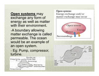 Open systems may
exchange any form of
energy as well as matter
with their environment.
A boundary allowing
matter exchange is called
permeable. The ocean
would be an example of
an open system.
 Eg: Pump, compressor,
turbine.
 