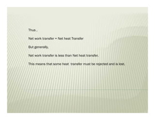 Thus ,
Net work transfer = Net heat Transfer
But generally,
Net work transfer is less than Net heat transfer.
This means that some heat transfer must be rejected and is lost.
 