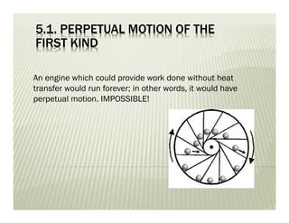 5.1. PERPETUAL MOTION OF THE
FIRST KIND
An engine which could provide work done without heat
transfer would run forever; in other words, it would have
perpetual motion. IMPOSSIBLE!
 