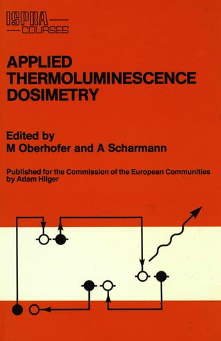 D DIM
COURSES
APPLIED
THERMOLUMINESCENCE
DOSIMETRY
Edited by
M Oberhofer and A Scharmann
Published for the Commission of the European Communities
by Adam Hilger
 