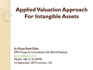 AppliedValuation Approach
For Intangible Assets
By Chua Park Chin
KPH Property Consultants Sdn Bhd (Malaysia)
pcchua@gmail.com
Mobile +60 12 2134978
16 September 2019 (version 1.0)
 