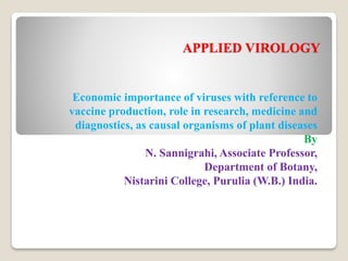 APPLIED VIROLOGY
Economic importance of viruses with reference to
vaccine production, role in research, medicine and
diagnostics, as causal organisms of plant diseases
By
N. Sannigrahi, Associate Professor,
Department of Botany,
Nistarini College, Purulia (W.B.) India.
 
