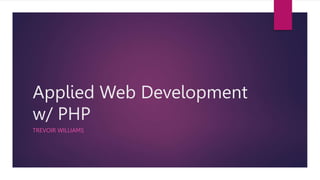 Applied Web Development
w/ PHP
TREVOIR WILLIAMS
 