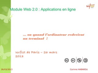 Module Web 2.0 : Applications en ligne




                 … ou quand l’ordinateur redevient
                 un terminal !



             Urfist de Paris – 26 mars
             2013



26/03/2013                                Corinne HABAROU
 
