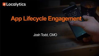 App Lifecycle Engagement
JoshTodd, CMO
 