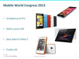 Mobile	
  World	
  Congress	
  2013	
  


•  LG	
  Op?mus	
  G	
  Pro	
  


•  Nokia	
  Lumia	
  520	
  


•  Sony	
  Xperia	
  Tablet	
  Z	
  


•  Firefox	
  OS	
  

                                       Proprietary	
  &	
  Conﬁden?al	
  
                                                                            7	
  
 