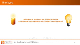 Low Code Enterprise Grade RAD Platform (c) 2017, Algorhythm Tech Pvt. Ltd., Pune, India 14
The electric bulb did not come from the
continuous improvement of candles - Oren Harari
www.applifire.com sales@algorhythm.co.in
Thankyou
 