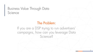 4
Business Value Through Data
Science
The Problem:
If you are a DSP trying to run advertisers’
campaigns, how can you leve...