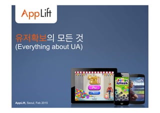 AppLift.com 1
유저확보의 모든 것
(Everything about UA)
AppLift, Seoul, Feb 2015
 
