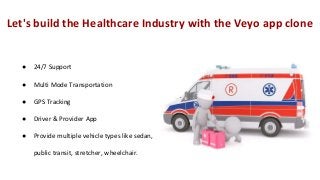 Let's build the Healthcare Industry with the Veyo app clone
● 24/7 Support
● Multi Mode Transportation
● GPS Tracking
● Driver & Provider App
● Provide multiple vehicle types like sedan,
public transit, stretcher, wheelchair.
 
