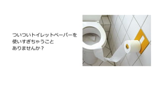 ついついトイレットペーパーを
使いすぎちゃうこと
ありませんか？
 