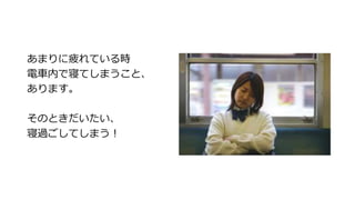 あまりに疲れている時
電車内で寝てしまうこと、
あります。
そのときだいたい、
寝過ごしてしまう！
 