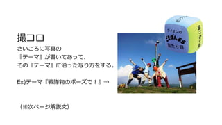 撮コロ
さいころに写真の
『テーマ』が書いてあって、
その『テーマ』に沿った写り方をする。
Ex)テーマ『戦隊物のポーズで！』→
（※次ページ解説文）
 