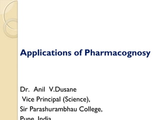 Applications of Pharmacognosy
Dr. Anil V.Dusane
Vice Principal (Science),
Sir Parashurambhau College,
 