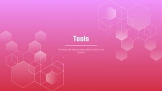 Tools
The things that help you build, maintain, and run your
systems
 