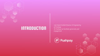 I am David Corbett Director of Engineering
at Pushpay.
At Pushpay we facilitate generosity and
engagement
INTRODUCTION
 