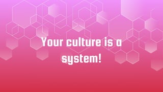 Your culture is a
system!
 