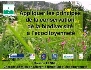 Appliquer les principes
            de la conservation
            de la biodiversité
            à l’écocitoyenneté




                    Doriane LENNE,
Chargée de mission référente formation et écocitoyenneté
 
