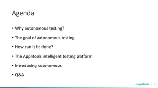 2
Agenda
• Why autonomous testing?
• The goal of autonomous testing
• How can it be done?
• The Applitools intelligent testing platform
• Introducing Autonomous
• Q&A
 