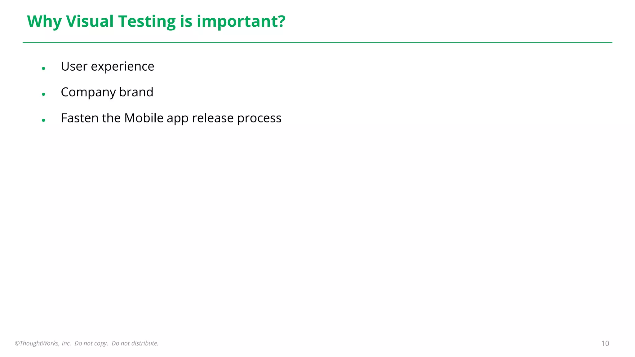 ©ThoughtWorks, Inc. Do not copy. Do not distribute. 10
Why Visual Testing is important?
● User experience
● Company brand
● Fasten the Mobile app release process
 