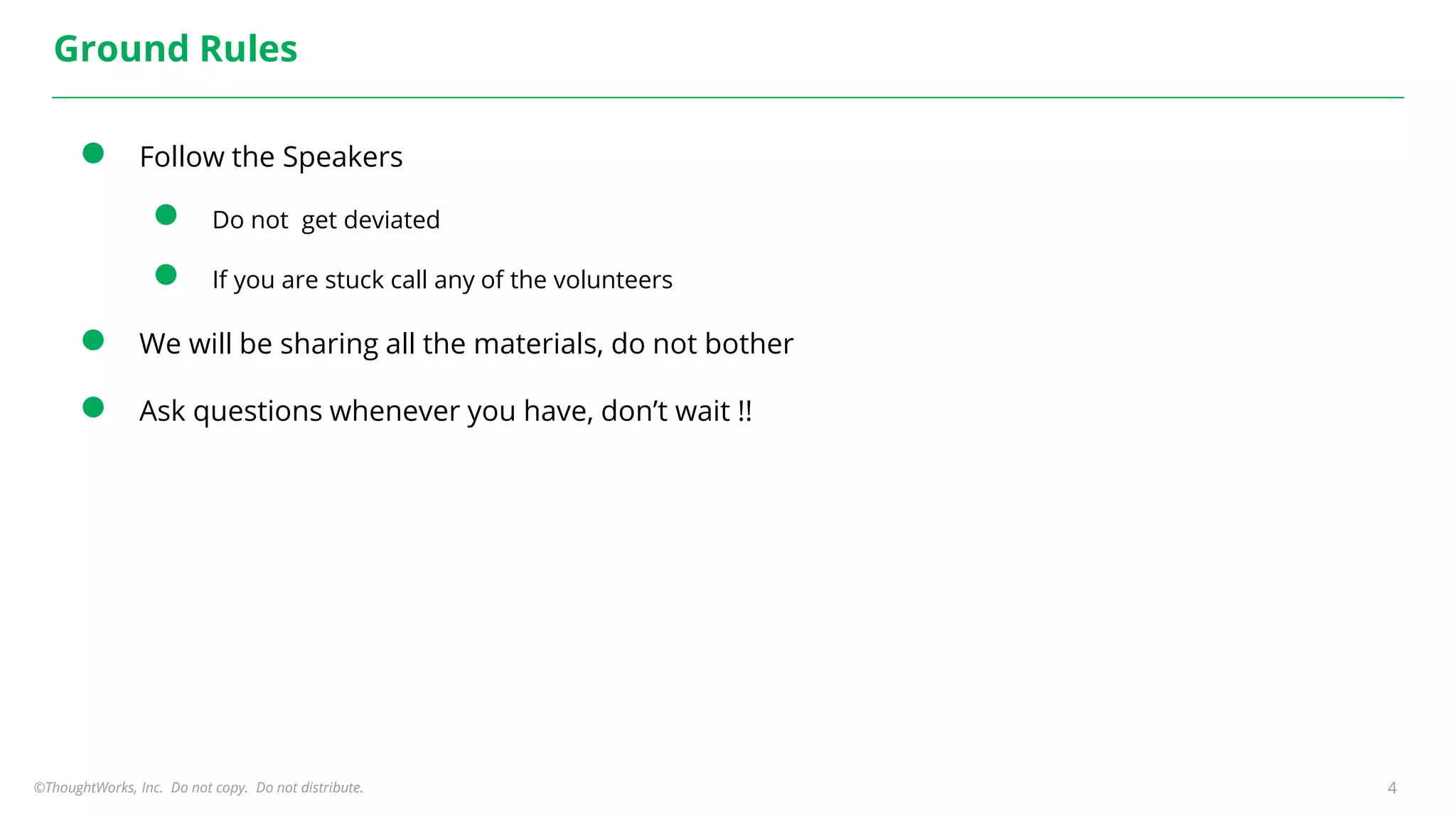 ©ThoughtWorks, Inc. Do not copy. Do not distribute. 4
Ground Rules
● Follow the Speakers
● Do not get deviated
● If you are stuck call any of the volunteers
● We will be sharing all the materials, do not bother
● Ask questions whenever you have, don’t wait !!
 