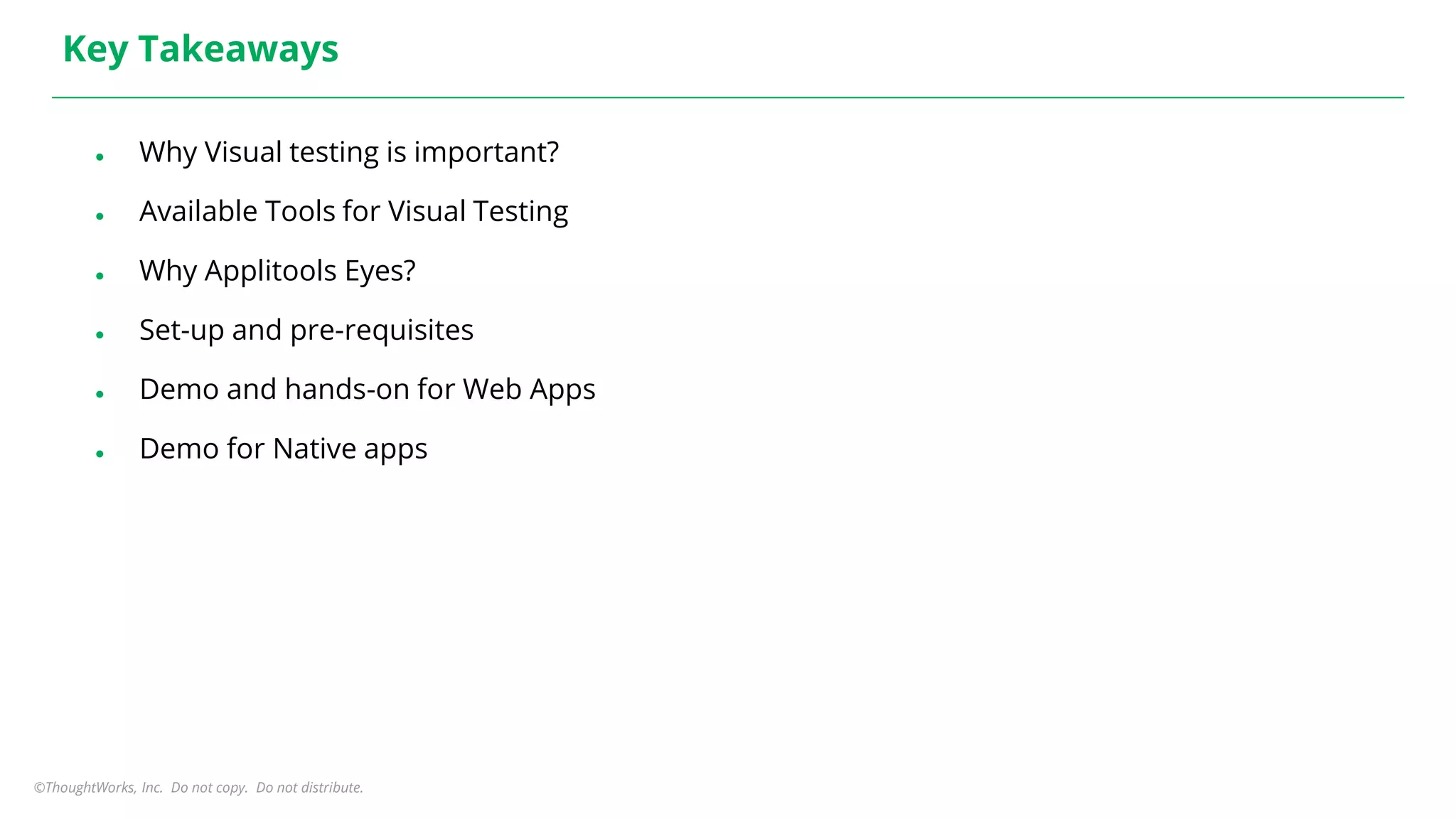 ©ThoughtWorks, Inc. Do not copy. Do not distribute.
Key Takeaways
● Why Visual testing is important?
● Available Tools for Visual Testing
● Why Applitools Eyes?
● Set-up and pre-requisites
● Demo and hands-on for Web Apps
● Demo for Native apps
 
