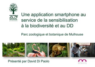 Présenté par David Di Paolo
Une application smartphone au
service de la sensibilisation
à la biodiversité et au DD
Parc zoologique et botanique de Mulhouse
 