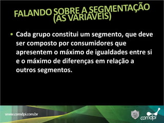 Cada grupo constitui um segmento, que deve ser composto por consumidores que apresentem o máximo de igualdades entre si e o máximo de diferenças em relação a outros segmentos. 