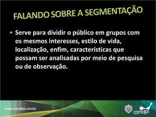 Serve para dividir o público em grupos com os mesmos interesses, estilo de vida, localização, enfim, características que possam ser analisadas por meio de pesquisa ou de observação. 