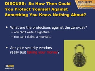 DISCUSS:  So How Then Could You Protect Yourself Against Something You Know Nothing About? What are the protections against the zero-day? You can ’t write a signature… You can ’t define a heuristic… Are your security vendors really just  taking your money ? 