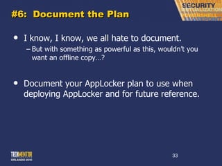 #6:  Document the Plan I know, I know, we all hate to document. But with something as powerful as this, wouldn ’t you want an offline copy…? Document your AppLocker plan to use when deploying AppLocker and for future reference. 