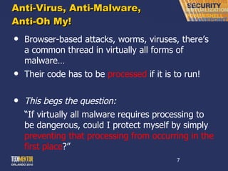 Anti-Virus, Anti-Malware, Anti-Oh My! Browser-based attacks, worms, viruses, there ’s a common thread in virtually all forms of malware… Their code has to be  processed  if it is to run! This begs the question: “ If virtually all malware requires processing to be dangerous, could I protect myself by simply  preventing that processing from occurring in the first place ?” 
