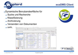 ecoDMS Client

 Dynamische Benutzeroberfläche für
  Suche und Recherche
  Klassifizierung
  Archivierung
  Versenden von Dokumenten
  uvm.




2. Dezember 2010           © applord gmbh             Folie 13
 