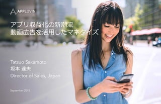 アプリ収益化の新潮流流
動画広告を活⽤用したマネタイズ
Tatsuo Sakamoto
坂本  達夫
Director of Sales, Japan
September 2015
 