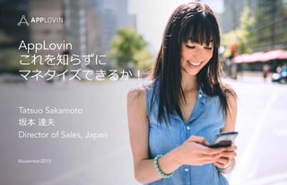 AppLovin
これを知らずに
マネタイズできるか！
Tatsuo Sakamoto
坂本  達夫
Director of Sales, Japan
November2015
 