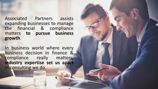 Associated Partners assists
expanding businesses to manage
the financial & compliance
matters to pursue business
growth.
In business world where every
business decision in finance &
compliance really matters,
industry expertise set us apart
in consulting we do.
 
