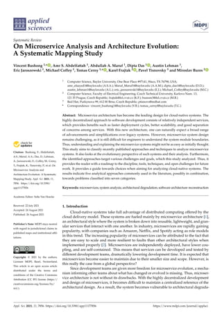 applied
sciences
Systematic Review
On Microservice Analysis and Architecture Evolution:
A Systematic Mapping Study
Vincent Bushong 1,* , Amr S. Abdelfattah 1, Abdullah A. Maruf 1, Dipta Das 1 , Austin Lehman 1,
Eric Jaroszewski 1, Michael Coffey 1, Tomas Cerny 1,* , Karel Frajtak 2 , Pavel Tisnovsky 3 and Miroslav Bures 2


Citation: Bushong, V.; Abdelfattah,
A.S.; Maruf, A.A.; Das, D.; Lehman,
A.; Jaroszewski, E.; Coffey, M.; Cerny,
T.; Frajtak, K.; Tisnovsky, P.; et al. On
Microservice Analysis and
Architecture Evolution: A Systematic
Mapping Study. Appl. Sci. 2021, 11,
7856. https://doi.org/10.3390/
app11177856
Academic Editor: Sofie Van Hoecke
Received: 22 July 2021
Accepted: 24 August 2021
Published: 26 August 2021
Publisher’s Note: MDPI stays neutral
with regard to jurisdictional claims in
published maps and institutional affil-
iations.
Copyright: © 2021 by the authors.
Licensee MDPI, Basel, Switzerland.
This article is an open access article
distributed under the terms and
conditions of the Creative Commons
Attribution (CC BY) license (https://
creativecommons.org/licenses/by/
4.0/).
1 Computer Science, Baylor University, One Bear Place #97141, Waco, TX 76798, USA;
amr_elsayed1@baylor.edu (A.S.A.); Maruf_Maruf1@baylor.edu (A.A.M.); dipta_das1@baylor.edu (D.D.);
austin_lehman1@baylor.edu (A.L.); eric_jaroszewski1@baylor.edu (E.J.); Michael_Coffey@baylor.edu (M.C.)
2 Computer Science, Faculty of Electrical Engineering, Czech Technical University, Karlovo Nam. 13,
121 35 Prague, Czech Republic; frajtak@fel.cvut.cz (K.F.); buresm3@fel.cvut.cz (M.B.)
3 Red Hat, Purkynova 99, 612 00 Brno, Czech Republic; ptisnovs@redhat.com
* Correspondence: vincent_bushong1@baylor.edu (V.B.); tomas_cerny@baylor.edu (T.C.)
Abstract: Microservice architecture has become the leading design for cloud-native systems. The
highly decentralized approach to software development consists of relatively independent services,
which provides benefits such as faster deployment cycles, better scalability, and good separation
of concerns among services. With this new architecture, one can naturally expect a broad range
of advancements and simplifications over legacy systems. However, microservice system design
remains challenging, as it is still difficult for engineers to understand the system module boundaries.
Thus, understanding and explaining the microservice systems might not be as easy as initially thought.
This study aims to classify recently published approaches and techniques to analyze microservice
systems. It also looks at the evolutionary perspective of such systems and their analysis. Furthermore,
the identified approaches target various challenges and goals, which this study analyzed. Thus, it
provides the reader with a roadmap to the discipline, tools, techniques, and open challenges for future
work. It provides a guide towards choices when aiming for analyzing cloud-native systems. The
results indicate five analytical approaches commonly used in the literature, possibly in combination,
towards problems classified into seven categories.
Keywords: microservices; system analysis; architectural degradation; software architecture reconstruction
1. Introduction
Cloud-native systems take full advantage of distributed computing offered by the
cloud delivery model. These systems are fueled mainly by microservice architecture [1],
an architectural style where the system is broken down into reusable, lightweight, and gran-
ular services that interact with one another. In industry, microservices are rapidly gaining
popularity, with companies such as Amazon, Netflix, and Spotify acting as role models
in this trend. The increasing popularity of microservices can be attributed to the fact that
they are easy to scale and more resilient to faults than other architectural styles when
implemented properly [2]. Microservices are independently deployed, have lower cou-
pling, and are self-contained. This means that services can be developed and tested by
different development teams, dramatically lowering development time. It is expected that
microservices become easier to maintain due to their smaller size and scope. However, is
this really the case from a global perspective?
Since development teams are given more freedom for microservice evolution, a mecha-
nism informing other teams about what has changed or evolved is missing. Thus, microser-
vice architecture is not without its drawbacks. With the highly decentralized development
and design of microservices, it becomes difficult to maintain a centralized reference of the
architectural design. As a result, the system becomes vulnerable to architectural degrada-
Appl. Sci. 2021, 11, 7856. https://doi.org/10.3390/app11177856 https://www.mdpi.com/journal/applsci
 