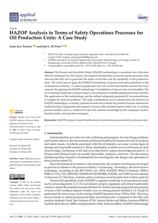 applied
sciences
Article
HAZOP Analysis in Terms of Safety Operations Processes for
Oil Production Units: A Case Study
Artur de J. Penelas 1 and José C. M. Pires 2,*


Citation: Penelas, A.d.J.; Pires, J.C.M.
HAZOP Analysis in Terms of Safety
Operations Processes for Oil
Production Units: A Case Study. Appl.
Sci. 2021, 11, 10210. https://doi.org/
10.3390/app112110210
Academic Editor: Samuel B. Adeloju
Received: 26 August 2021
Accepted: 22 October 2021
Published: 31 October 2021
Publisher’s Note: MDPI stays neutral
with regard to jurisdictional claims in
published maps and institutional affil-
iations.
Copyright: © 2021 by the authors.
Licensee MDPI, Basel, Switzerland.
This article is an open access article
distributed under the terms and
conditions of the Creative Commons
Attribution (CC BY) license (https://
creativecommons.org/licenses/by/
4.0/).
1 FEUAN-Faculty of Engineering, University Agostinho Neto, Avenida Ho Chi Minh 56,
Luanda 5 0307, Angola; arturpenelas2050@gmail.com
2 LEPABE-Laboratory for Process Engineering, Environment, Biotechnology and Energy, Faculty of
Engineering, University of Porto, Roberto Frias, 4200-465 Porto, Portugal
* Correspondence: jcpires@fe.up.pt; Tel.: +351-22-508-2262; Fax: +351-22-508-1449
Abstract: The Hazard and Operability Study (HAZOP) methodology is considered one of the most
effective techniques for risk analysis, developed fundamentally to provide regular processes with
reduced risks that aim to guarantee the safety of activities and the operability of the production
units. The study aims to apply the HAZOP methodology in process and safety operations in the
oil production industry. A crude oil production unit was divided into smaller sections that were
analysed. By applying the HAZOP methodology, 71 possibilities of relevant risks were identified. The
environmental, health and economic impacts were estimated to establish safeguard priorities for them.
The application of this methodology and the defined safeguards generated 47 recommendations
to mitigate the detected problems. The study contributions were to demonstrate the efficacies of
HAZOP methodology to identify potential hazards and evaluate the potential hazards obtained for
malfunctioning of equipment and property in terms of the resultant impacts either new or existing
process facilities, and as a useful tool to provide essential knowledge for the companies’ leaders,
decision-maker, and operations managers.
Keywords: HAZOP analysis; hazard identification; oil production; process safety; production unit
1. Introduction
Industrialisation provides not only well-being and progress, but also brings problems
and harmful effects to the environment and human health and increases the risk of accidents
and safety issues. Accidents associated with the oil industry can cause various types of
damage and irreparable injuries [1]. Many catastrophic accidents occur not because of a lack
of knowledge, but because of the lack of an ideal tool to analyse knowledge precisely [2,3].
Process and chemical units are usually flammable, explosive, and toxic. For this reason,
identifying these hazards is fundamental for ensuring the safe design and operation of
these process plants [4].
Since the industrial revolution to the present day, the number of techniques developed
to prevent accidents in the process industry is increasing. Nowadays, the most known
techniques, according to the ISO 31010, are: PHA, HAZOP, What If Analysis, FMEA,
FMECA, ETA, FTA, BOWTIE, BAYESIAN NETWORK, HAZID, and LOPA known already
in literature [5]. Therefore, systemic safety evaluation must be performed in those units [6].
Hazard and operability study (HAZOP) is applied worldwide to process hazard analy-
ses for processing plants [2,7]. It is considered a proper, organised, and critical examination
used to evaluate the potential hazards obtained for malfunctioning equipment and property
in terms of the resultant impacts of either new or existing process facilities [7,8]. Dunjó [8]
performed the first review of all existing HAZOP literature from 1974 to 2010. The focus
was on studies in chemical process facilities and related units. Compared to the other risk
analysis methods: Fault Tree Analysis (FTA), Failure Modes and Effects Analysis (FMEA),
Facilities Risk Review (FRR) and Quantitative Risk Analysis (QRA), HAZOP methodology
Appl. Sci. 2021, 11, 10210. https://doi.org/10.3390/app112110210 https://www.mdpi.com/journal/applsci
 