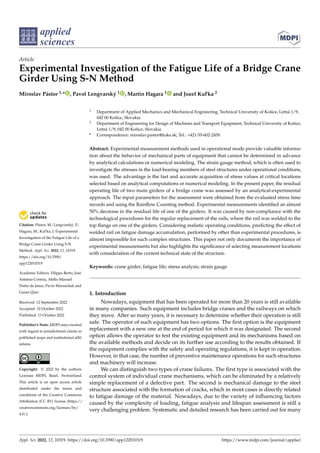Citation: Pástor, M.; Lengvarský, P.;
Hagara, M.; Kul’ka, J. Experimental
Investigation of the Fatigue Life of a
Bridge Crane Girder Using S-N
Method. Appl. Sci. 2022, 12, 10319.
https://doi.org/10.3390/
app122010319
Academic Editors: Filippo Berto, José
António Correia, Abílio Manuel
Pinho de Jesus, Pavlo Maruschak and
Guian Qian
Received: 12 September 2022
Accepted: 10 October 2022
Published: 13 October 2022
Publisher’s Note: MDPI stays neutral
with regard to jurisdictional claims in
published maps and institutional affil-
iations.
Copyright: © 2022 by the authors.
Licensee MDPI, Basel, Switzerland.
This article is an open access article
distributed under the terms and
conditions of the Creative Commons
Attribution (CC BY) license (https://
creativecommons.org/licenses/by/
4.0/).
applied
sciences
Article
Experimental Investigation of the Fatigue Life of a Bridge Crane
Girder Using S-N Method
Miroslav Pástor 1,* , Pavol Lengvarský 1 , Martin Hagara 1 and Jozef Kul’ka 2
1 Department of Applied Mechanics and Mechanical Engineering, Technical University of Košice, Letná 1/9,
042 00 Košice, Slovakia
2 Department of Engineering for Design of Machines and Transport Equipment, Technical University of Košice,
Letná 1/9, 042 00 Košice, Slovakia
* Correspondence: miroslav.pastor@tuke.sk; Tel.: +421-55-602-2450
Abstract: Experimental measurement methods used in operational mode provide valuable informa-
tion about the behavior of mechanical parts of equipment that cannot be determined in advance
by analytical calculations or numerical modeling. The strain gauge method, which is often used to
investigate the stresses in the load-bearing members of steel structures under operational conditions,
was used. The advantage is the fast and accurate acquisition of stress values at critical locations
selected based on analytical computations or numerical modeling. In the present paper, the residual
operating life of two main girders of a bridge crane was assessed by an analytical-experimental
approach. The input parameters for the assessment were obtained from the evaluated stress time
records and using the Rainflow Counting method. Experimental measurements identified an almost
50% decrease in the residual life of one of the girders. It was caused by non-compliance with the
technological procedures for the regular replacement of the rails, where the rail was welded to the
top flange on one of the girders. Considering realistic operating conditions, predicting the effect of
welded rail on fatigue damage accumulation, performed by other than experimental procedures, is
almost impossible for such complex structures. This paper not only documents the importance of
experimental measurements but also highlights the significance of selecting measurement locations
with consideration of the current technical state of the structure.
Keywords: crane girder; fatigue life; stress analysis; strain gauge
1. Introduction
Nowadays, equipment that has been operated for more than 20 years is still available
in many companies. Such equipment includes bridge cranes and the railways on which
they move. After so many years, it is necessary to determine whether their operation is still
safe. The operator of such equipment has two options. The first option is the equipment
replacement with a new one at the end of period for which it was designated. The second
option allows the operator to test the existing equipment and its mechanisms based on
the available methods and decide on its further use according to the results obtained. If
the equipment complies with the safety and operating regulations, it is kept in operation.
However, in that case, the number of preventive maintenance operations for such structures
and machinery will increase.
We can distinguish two types of crane failures. The first type is associated with the
control system of individual crane mechanisms, which can be eliminated by a relatively
simple replacement of a defective part. The second is mechanical damage to the steel
structure associated with the formation of cracks, which in most cases is directly related
to fatigue damage of the material. Nowadays, due to the variety of influencing factors
caused by the complexity of loading, fatigue analysis and lifespan assessment is still a
very challenging problem. Systematic and detailed research has been carried out for many
Appl. Sci. 2022, 12, 10319. https://doi.org/10.3390/app122010319 https://www.mdpi.com/journal/applsci
 